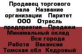 Продавец торгового зала › Название организации ­ Паритет, ООО › Отрасль предприятия ­ Продажи › Минимальный оклад ­ 24 000 - Все города Работа » Вакансии   . Томская обл.,Кедровый г.